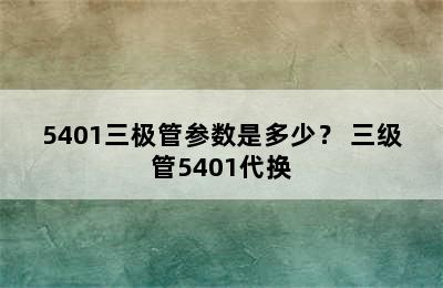 5401三极管参数是多少？ 三级管5401代换